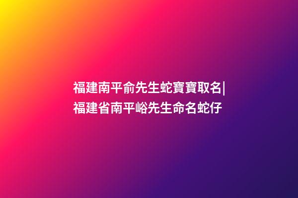 福建南平俞先生蛇寶寶取名|福建省南平峪先生命名蛇仔-第1張-公司起名-玄機派
